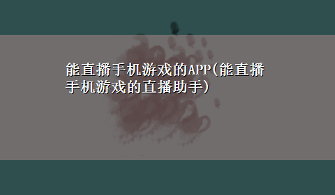 能直播手机游戏的APP(能直播手机游戏的直播助手)