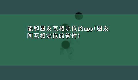 能和朋友互相定位的app(朋友间互相定位的软件)