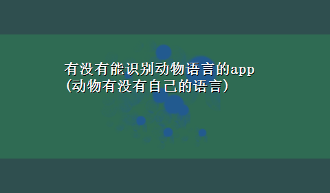 有没有能识别动物语言的app(动物有没有自己的语言)