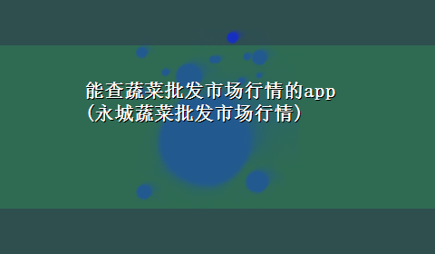 能查蔬菜批发市场行情的app(永城蔬菜批发市场行情)