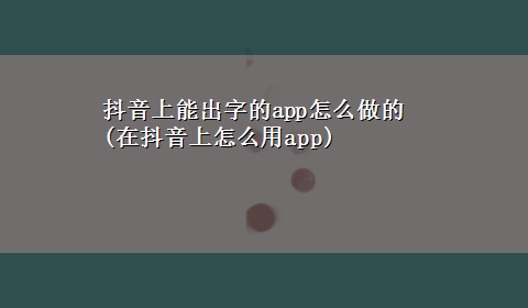 抖音上能出字的app怎么做的(在抖音上怎么用app)