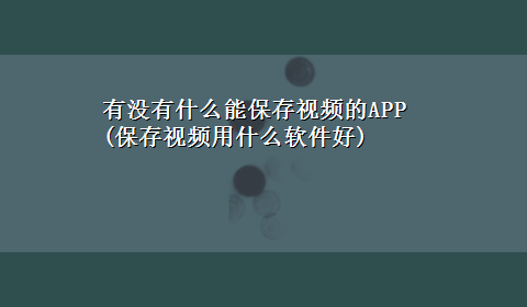 有没有什么能保存视频的APP(保存视频用什么软件好)