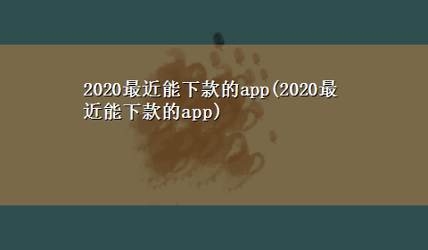 2020最近能下款的app(2020最近能下款的app)