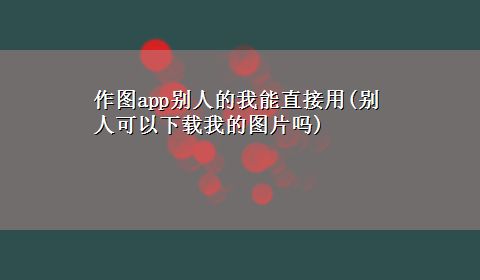 作图app别人的我能直接用(别人可以x-z我的图片吗)