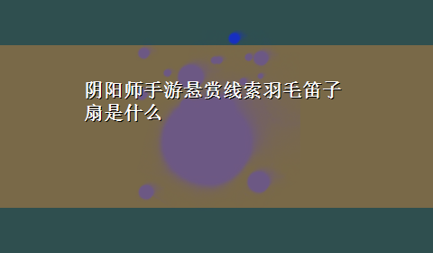 阴阳师手游悬赏线索羽毛笛子扇是什么