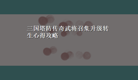 三国塔防传奇武将召集升级转生心得攻略