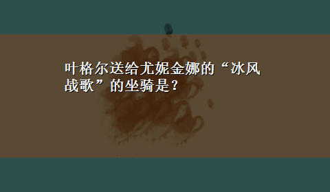 叶格尔送给尤妮金娜的“冰风战歌”的坐骑是？