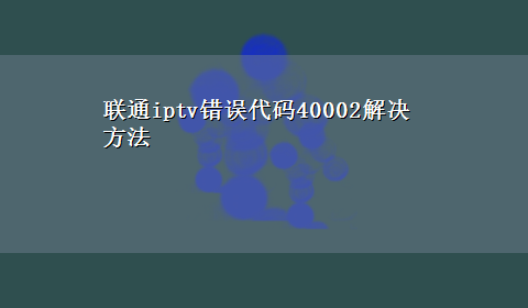 联通iptv错误代码40002解决方法