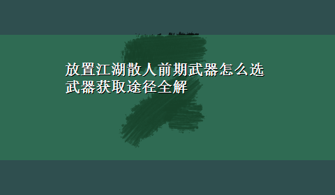 放置江湖散人前期武器怎么选 武器获取途径全解