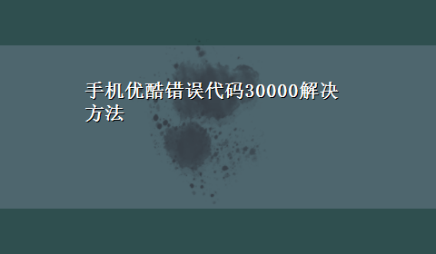 手机优酷错误代码30000解决方法