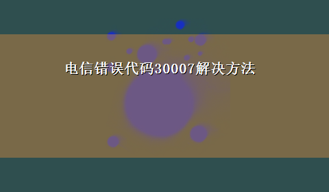 电信错误代码30007解决方法