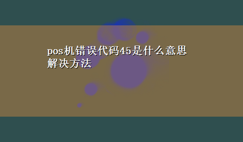 pos机错误代码45是什么意思解决方法