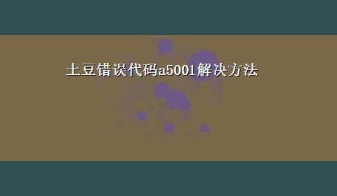 土豆错误代码a5001解决方法