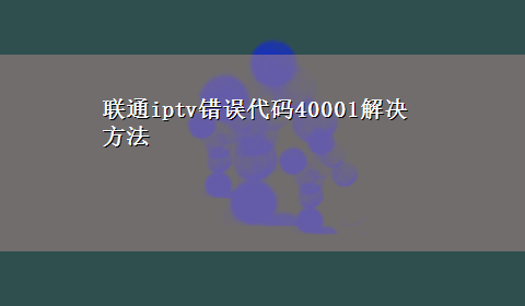 联通iptv错误代码40001解决方法