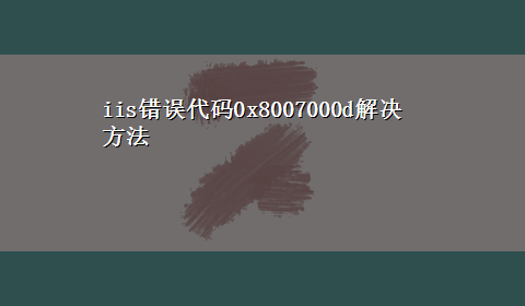 iis错误代码0x8007000d解决方法