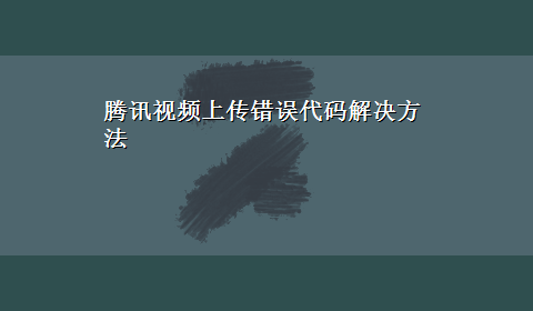 腾讯视频上传错误代码解决方法