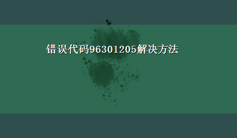 错误代码96301205解决方法