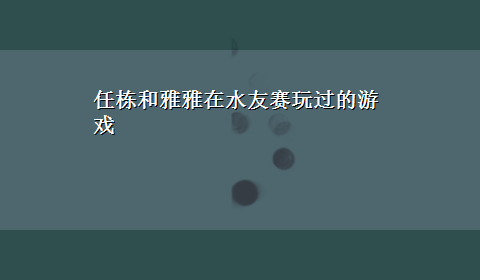 任栋和雅雅在水友赛玩过的游戏