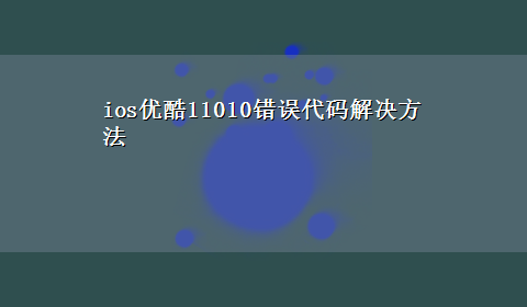 ios优酷11010错误代码解决方法