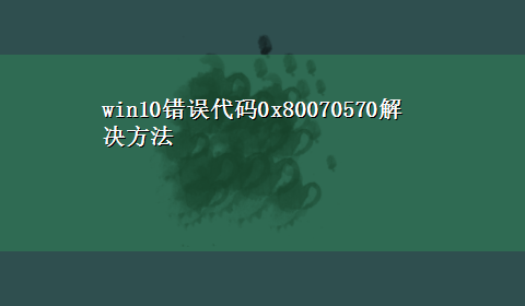 win10错误代码0x80070570解决方法