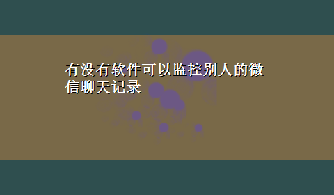 有没有软件可以监控别人的微信聊天记录