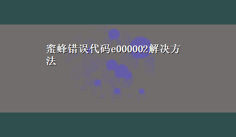 蜜蜂错误代码e000002解决方法