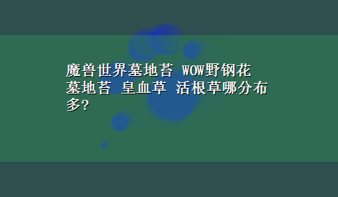 魔兽世界墓地苔 WOW野钢花 墓地苔 皇血草 活根草哪分布多?