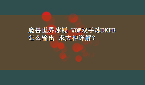 魔兽世界冰锄 WOW双手冰DKFB怎么输出 求大神详解？