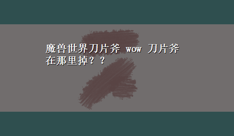 魔兽世界刀片斧 wow 刀片斧在那里掉？？