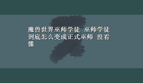 魔兽世界巫师学徒 巫师学徒到底怎么变成正式巫师 没看懂