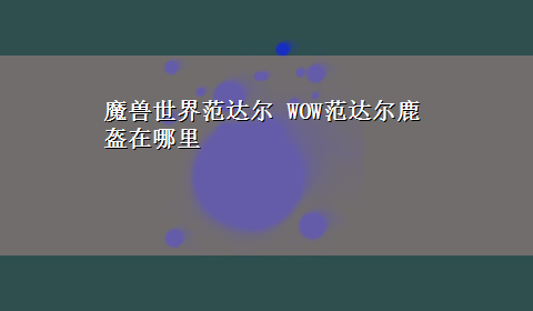 魔兽世界范达尔 WOW范达尔鹿盔在哪里