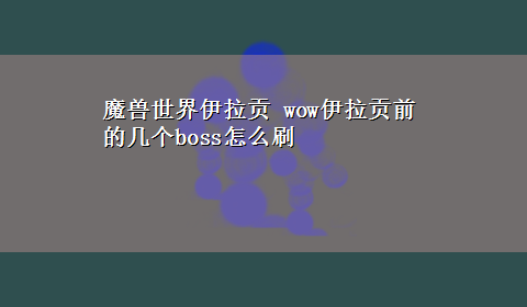 魔兽世界伊拉贡 wow伊拉贡前的几个boss怎么刷