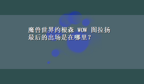 魔兽世界约根森 WOW 图拉扬最后的出场是在哪里？