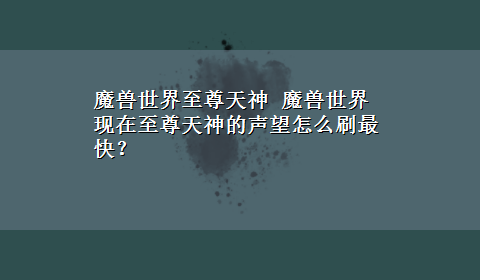 魔兽世界至尊天神 魔兽世界现在至尊天神的声望怎么刷最快？