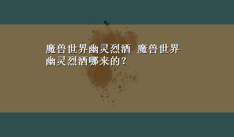 魔兽世界幽灵烈酒 魔兽世界 幽灵烈酒哪来的？