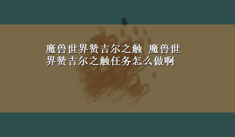 魔兽世界赞吉尔之触 魔兽世界赞吉尔之触任务怎么做啊