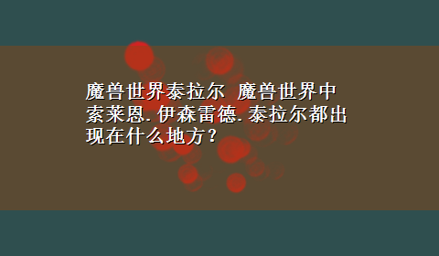 魔兽世界泰拉尔 魔兽世界中索莱恩.伊森雷德.泰拉尔都出现在什么地方？