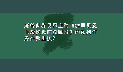 魔兽世界贝恩血蹄 WOW里贝恩血蹄找恐怖图腾报仇的系列任务在哪里接？