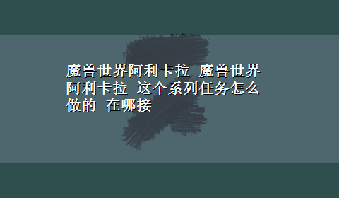 魔兽世界阿利卡拉 魔兽世界 阿利卡拉 这个系列任务怎么做的 在哪接