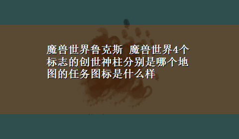 魔兽世界鲁克斯 魔兽世界4个标志的创世神柱分别是哪个地图的任务图标是什么样