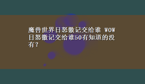 魔兽世界日怒徽记交给谁 WOW日怒徽记交给谁50有知道的没有？