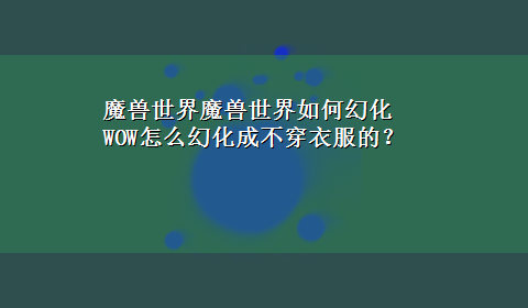 魔兽世界魔兽世界如何幻化 WOW怎么幻化成不穿衣服的？