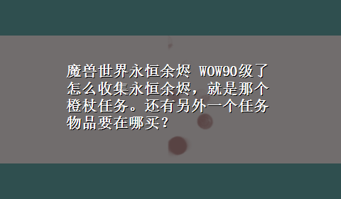 魔兽世界永恒余烬 WOW90级了怎么收集永恒余烬，就是那个橙杖任务。还有另外一个任务物品要在哪买？