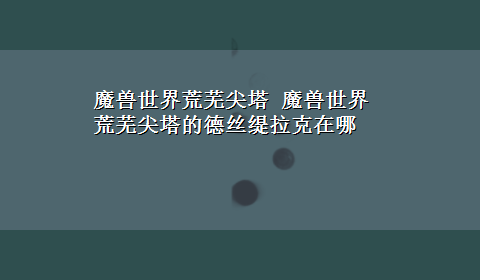 魔兽世界荒芜尖塔 魔兽世界荒芜尖塔的德丝缇拉克在哪