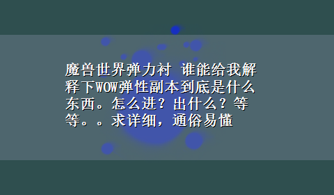 魔兽世界弹力衬 谁能给我解释下WOW弹性副本到底是什么东西。怎么进？出什么？等等。。求详细，通俗易懂