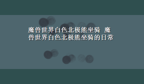 魔兽世界白色北极熊坐骑 魔兽世界白色北极熊坐骑的日常