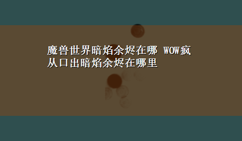 魔兽世界暗焰余烬在哪 WOW疯从口出暗焰余烬在哪里