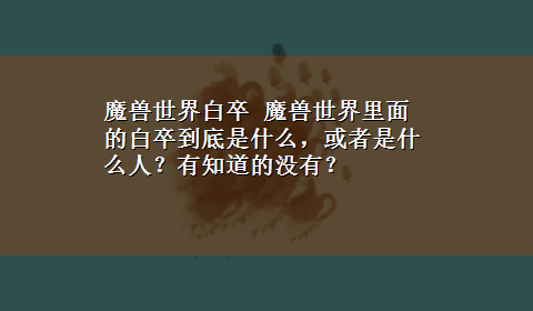 魔兽世界白卒 魔兽世界里面的白卒到底是什么，或者是什么人？有知道的没有？