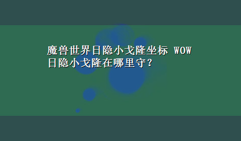 魔兽世界日隐小戈隆坐标 WOW日隐小戈隆在哪里守？