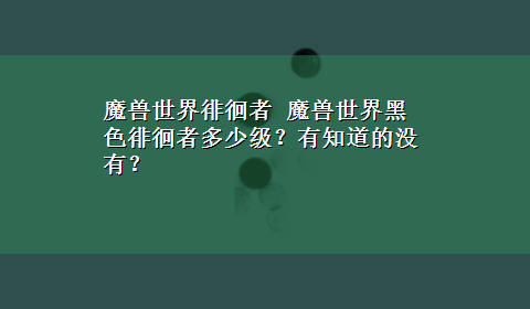 魔兽世界徘徊者 魔兽世界黑色徘徊者多少级？有知道的没有？